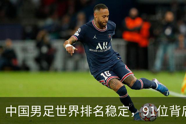 中国男足世界排名稳定，91位背后的挑战与希望