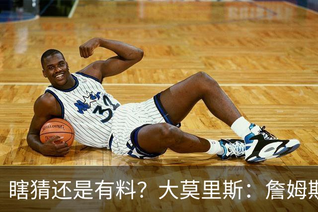 瞎猜还是有料？大莫里斯：詹姆斯和格林去骑士 哈登将加盟太阳