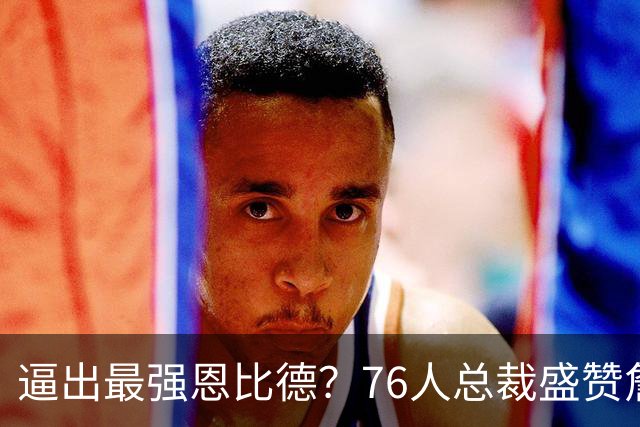 逼出最强恩比德？76人总裁盛赞詹姆斯，湖人没他难阻止东契奇放纵